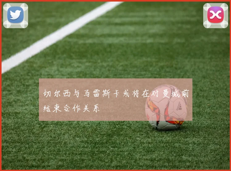 切尔西与马雷斯卡或将在对曼城前结束合作关系