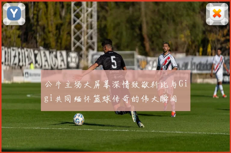 公牛主场大屏幕深情致敬科比与Gigi共同缅怀篮球传奇的伟大瞬间
