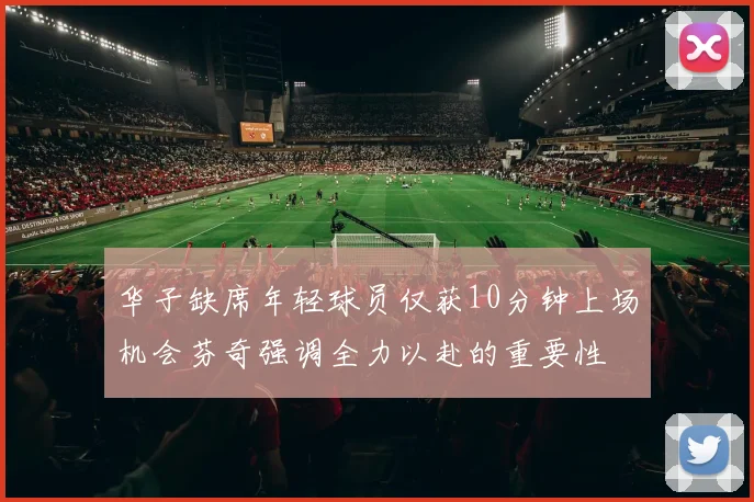 华子缺席年轻球员仅获10分钟上场机会芬奇强调全力以赴的重要性