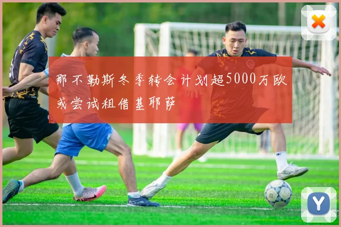 那不勒斯冬季转会计划超5000万欧或尝试租借基耶萨