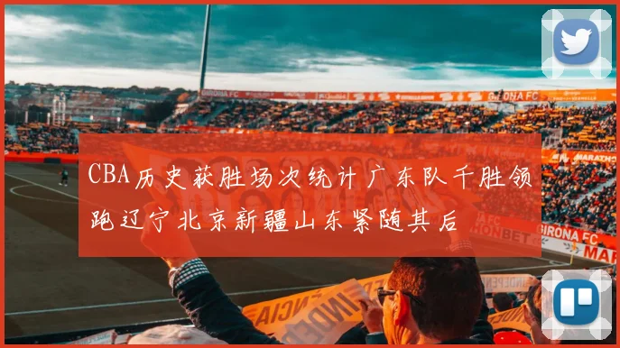 CBA历史获胜场次统计广东队千胜领跑辽宁北京新疆山东紧随其后