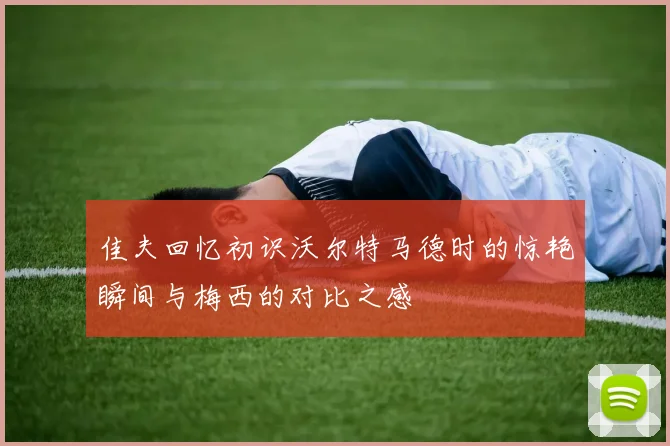 佳夫回忆初识沃尔特马德时的惊艳瞬间与梅西的对比之感