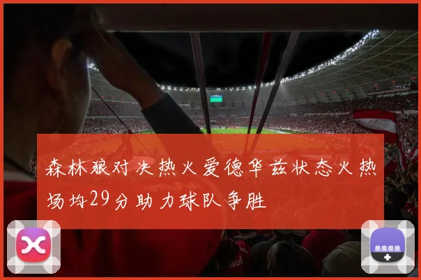 森林狼对决热火爱德华兹状态火热场均29分助力球队争胜