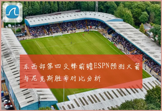 东西部第四交锋前瞻ESPN预测火箭与尼克斯胜率对比分析