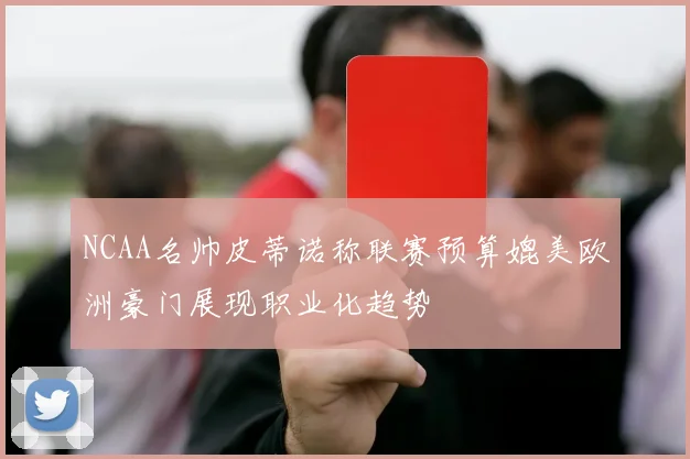 NCAA名帅皮蒂诺称联赛预算媲美欧洲豪门展现职业化趋势
