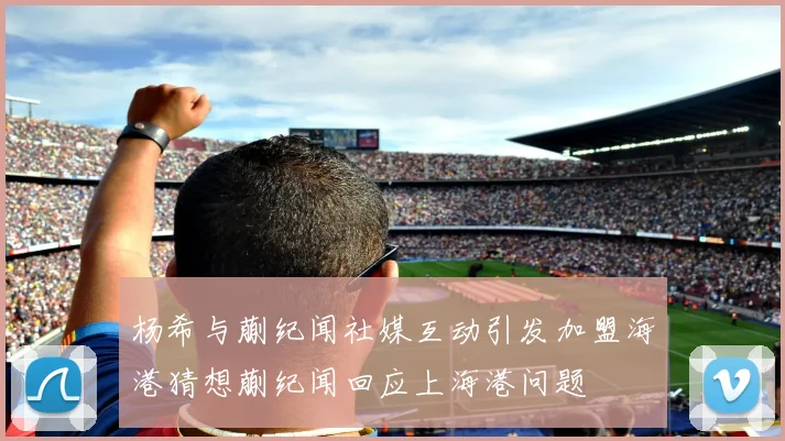 杨希与蒯纪闻社媒互动引发加盟海港猜想蒯纪闻回应上海港问题