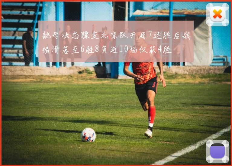 航母状态骤变北京队开局7连胜后战绩滑落至6胜8负近10场仅获4胜