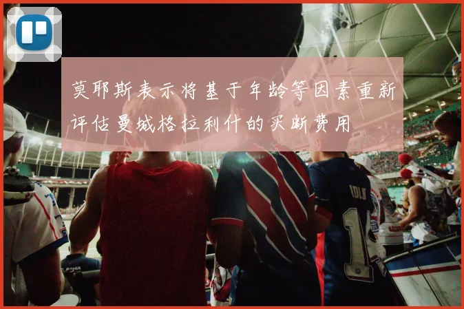 莫耶斯表示将基于年龄等因素重新评估曼城格拉利什的买断费用