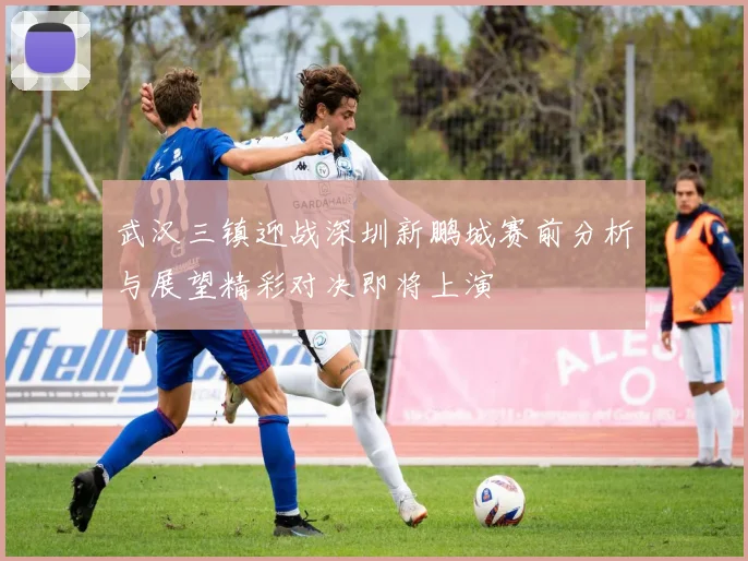 武汉三镇迎战深圳新鹏城赛前分析与展望精彩对决即将上演