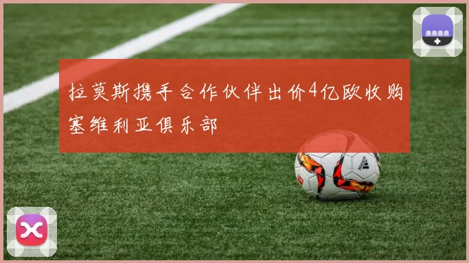 拉莫斯携手合作伙伴出价4亿欧收购塞维利亚俱乐部