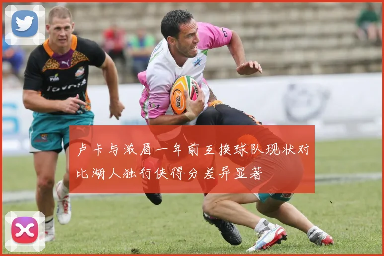 卢卡与浓眉一年前互换球队现状对比湖人独行侠得分差异显著