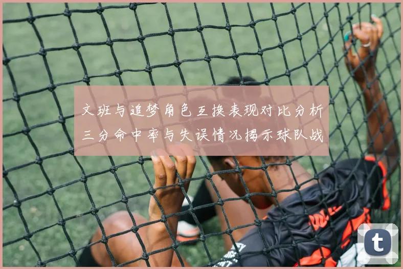 文班与追梦角色互换表现对比分析三分命中率与失误情况揭示球队战术调整