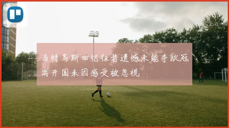 马特乌斯回忆往昔遗憾未能夺欧冠离开国米因感受被忽视