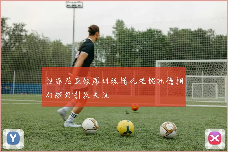 拉菲尼亚缺席训练情况堪忧孔德相对较好引发关注