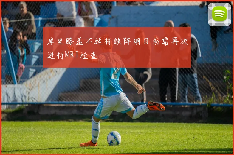 库里膝盖不适将缺阵明日或需再次进行MRI检查