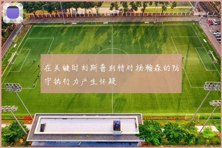 在关键时刻斯普利特对杨瀚森的防守执行力产生怀疑