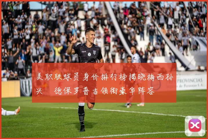 美职联球员身价排行榜揭晓梅西孙兴慜德保罗普吉领衔豪华阵容