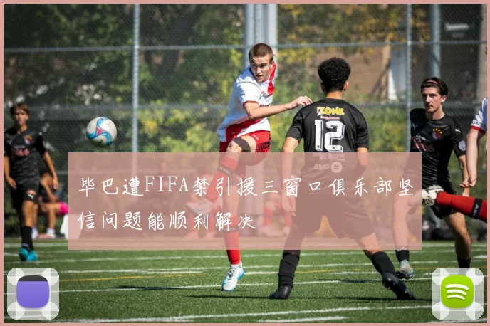 毕巴遭FIFA禁引援三窗口俱乐部坚信问题能顺利解决