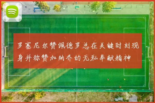 罗塞尼尔赞佩德罗总在关键时刻现身并称赞加纳乔的无私奉献精神