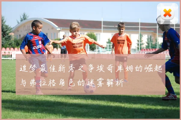 追梦最佳新秀之争埃奇库姆的崛起与弗拉格角色的迷雾解析