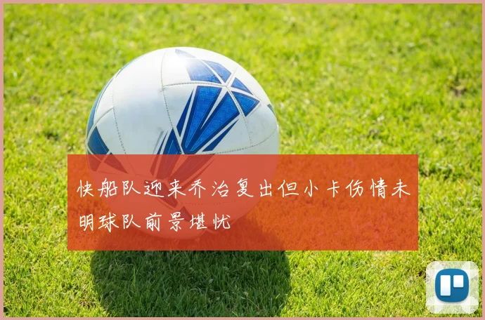 快船队迎来乔治复出但小卡伤情未明球队前景堪忧