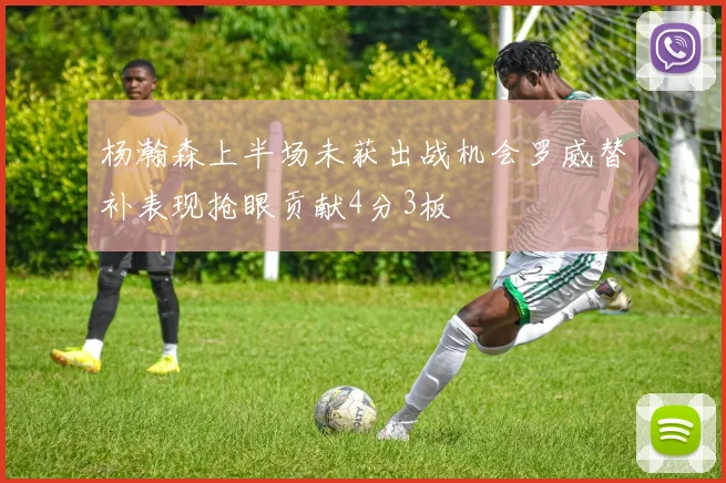 杨瀚森上半场未获出战机会罗威替补表现抢眼贡献4分3板