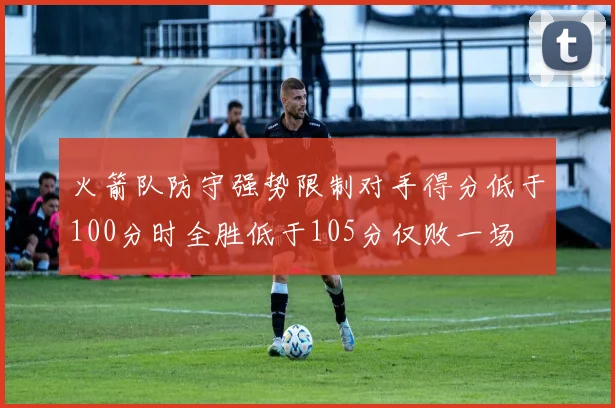 火箭队防守强势限制对手得分低于100分时全胜低于105分仅败一场