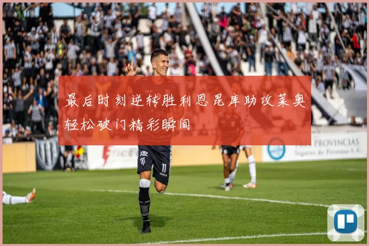 最后时刻逆转胜利恩昆库助攻莱奥轻松破门精彩瞬间