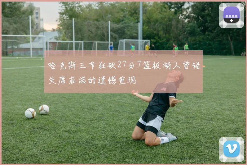 哈克斯三节狂砍27分7篮板湖人曾错失席菲诺的遗憾重现