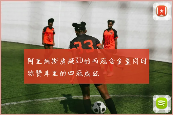 阿里纳斯质疑KD的两冠含金量同时称赞库里的四冠成就