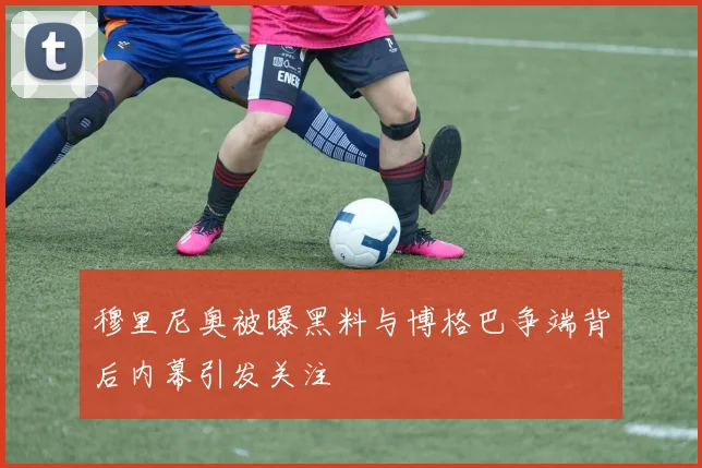 穆里尼奥被曝黑料与博格巴争端背后内幕引发关注