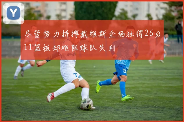 尽管努力拼搏戴维斯全场独得26分11篮板却难阻球队失利