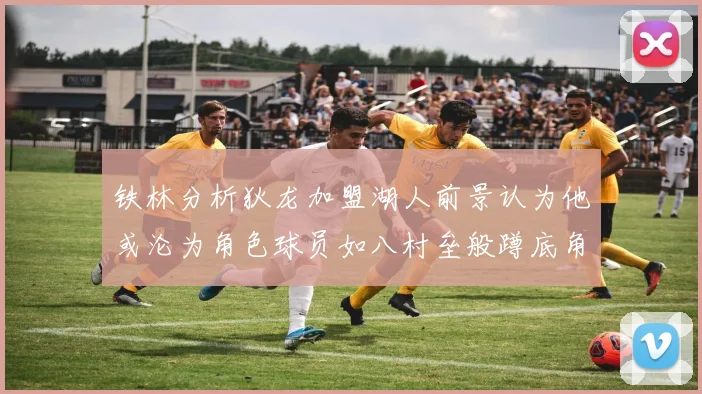 铁林分析狄龙加盟湖人前景认为他或沦为角色球员如八村垒般蹲底角
