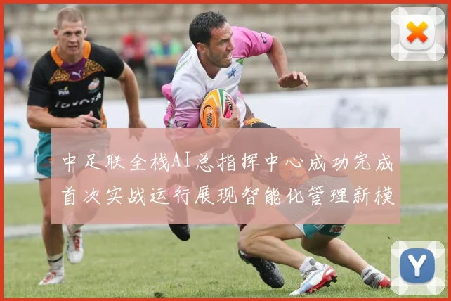 中足联全栈AI总指挥中心成功完成首次实战运行展现智能化管理新模式