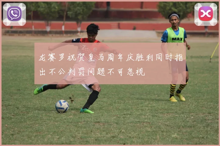 龙赛罗祝贺皇马周年庆胜利同时指出不公判罚问题不可忽视