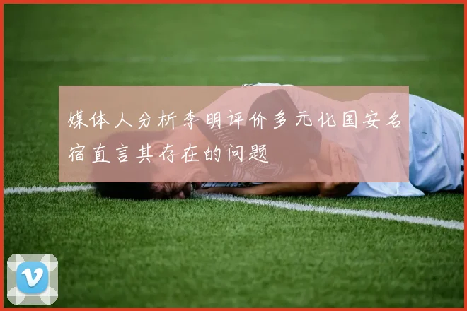 媒体人分析李明评价多元化国安名宿直言其存在的问题