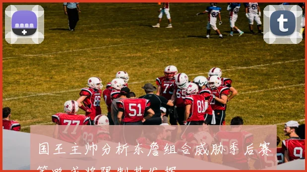 国王主帅分析东詹组合威胁季后赛策略或将限制其发挥