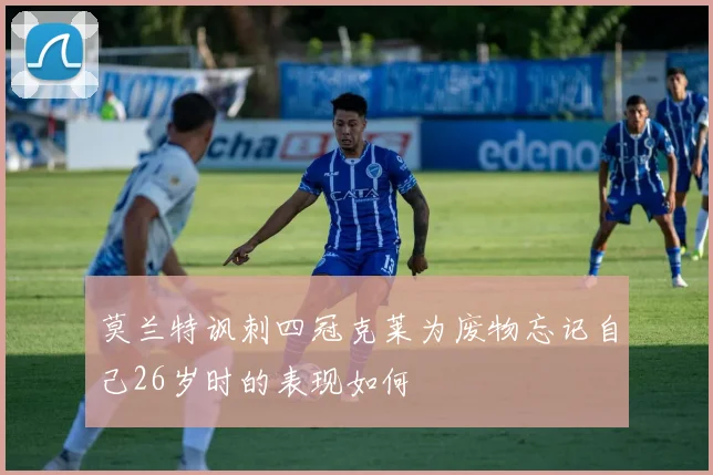 莫兰特讽刺四冠克莱为废物忘记自己26岁时的表现如何