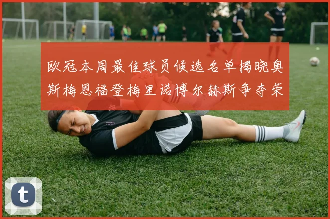 欧冠本周最佳球员候选名单揭晓奥斯梅恩福登梅里诺博尔赫斯争夺荣誉