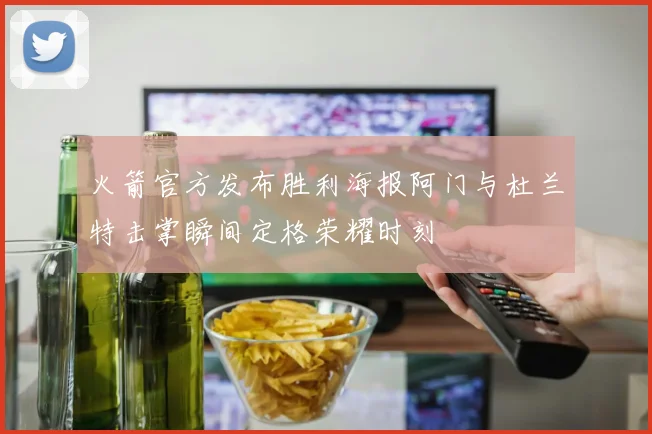 火箭官方发布胜利海报阿门与杜兰特击掌瞬间定格荣耀时刻