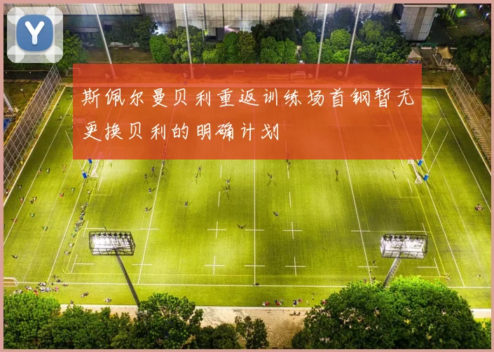 斯佩尔曼贝利重返训练场首钢暂无更换贝利的明确计划