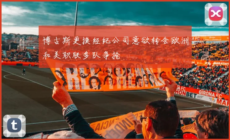 博古斯更换经纪公司意欲转会欧洲和美职联多队争抢