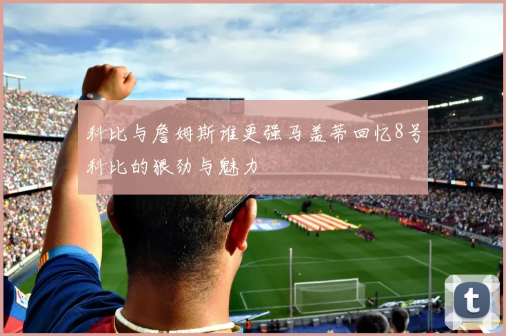 科比与詹姆斯谁更强马盖蒂回忆8号科比的狠劲与魅力
