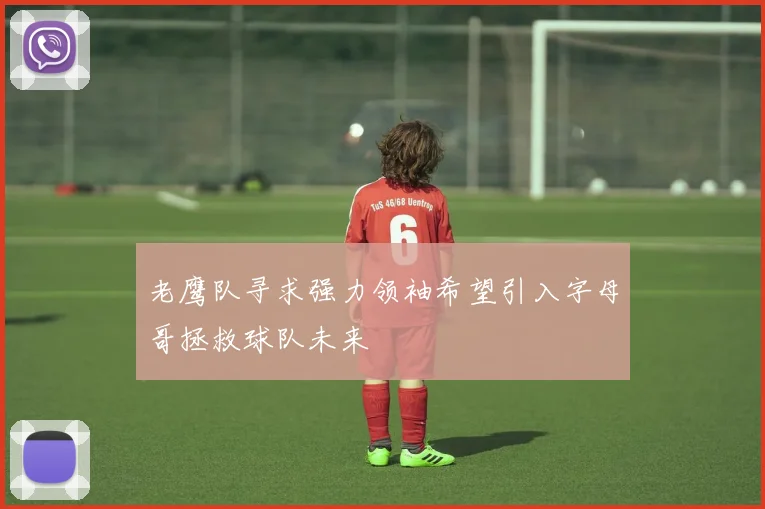 老鹰队寻求强力领袖希望引入字母哥拯救球队未来