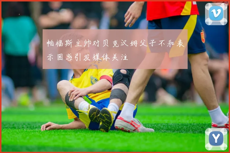 帕福斯主帅对贝克汉姆父子不和表示困惑引发媒体关注