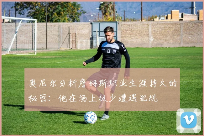 奥尼尔分析詹姆斯职业生涯持久的秘密：他在场上极少遭遇犯规