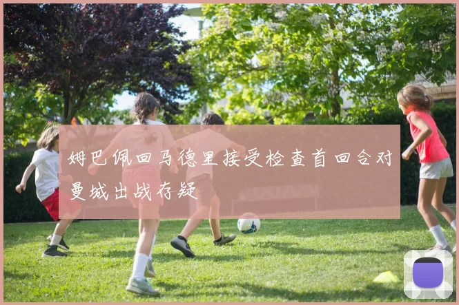 姆巴佩回马德里接受检查首回合对曼城出战存疑