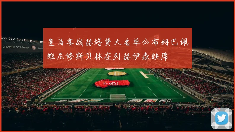 皇马客战赫塔费大名单公布姆巴佩维尼修斯贝林在列赫伊森缺席