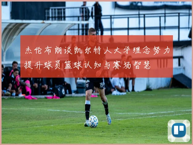 杰伦布朗谈凯尔特人大学理念努力提升球员篮球认知与赛场智慧