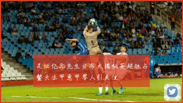 足坛亿元先生分布大揭秘英超独占鳌头法甲意甲零人引关注